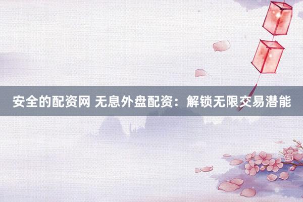安全的配资网 无息外盘配资：解锁无限交易潜能