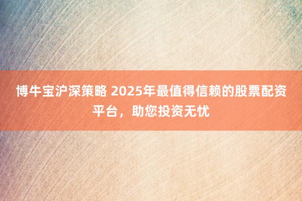 博牛宝沪深策略 2025年最值得信赖的股票配资平台，助您投资无忧