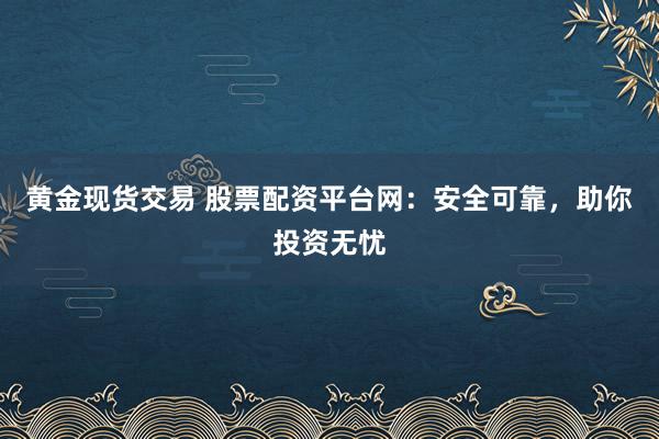 黄金现货交易 股票配资平台网：安全可靠，助你投资无忧