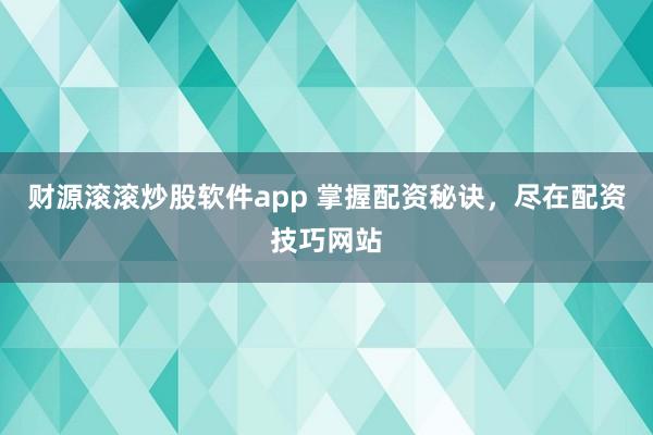 财源滚滚炒股软件app 掌握配资秘诀，尽在配资技巧网站
