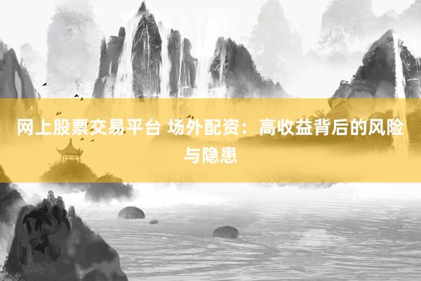 网上股票交易平台 场外配资：高收益背后的风险与隐患