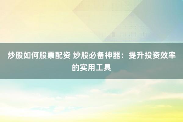 炒股如何股票配资 炒股必备神器：提升投资效率的实用工具