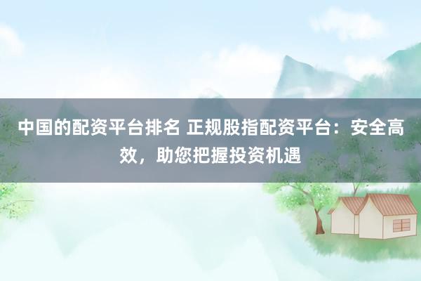 中国的配资平台排名 正规股指配资平台：安全高效，助您把握投资机遇