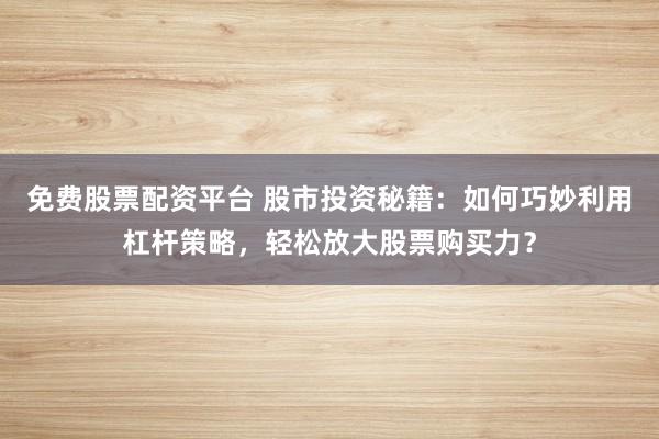 免费股票配资平台 股市投资秘籍：如何巧妙利用杠杆策略，轻松放大股票购买力？