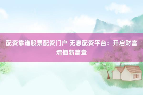 配资靠谱股票配资门户 无息配资平台：开启财富增值新篇章