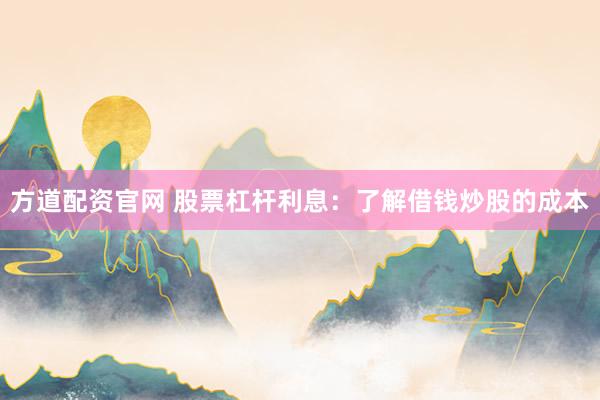 方道配资官网 股票杠杆利息：了解借钱炒股的成本