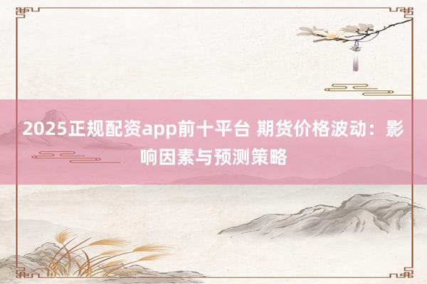 2025正规配资app前十平台 期货价格波动：影响因素与预测策略