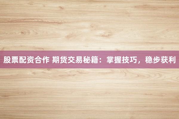 股票配资合作 期货交易秘籍：掌握技巧，稳步获利