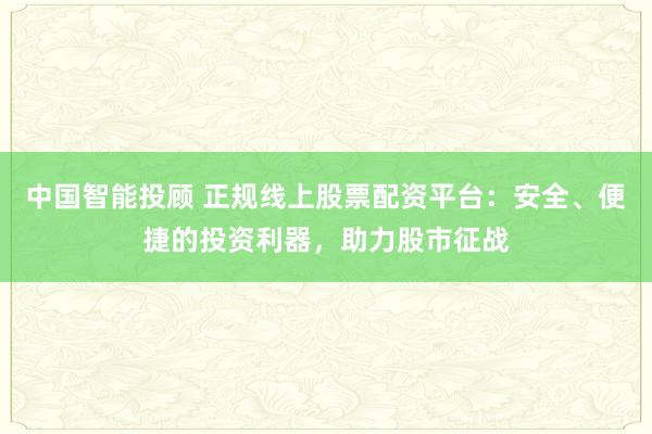 中国智能投顾 正规线上股票配资平台：安全、便捷的投资利器，助力股市征战