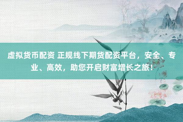 虚拟货币配资 正规线下期货配资平台，安全、专业、高效，助您开启财富增长之旅！