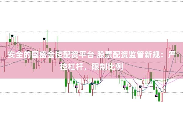 安全的国盛金控配资平台 股票配资监管新规：严控杠杆，限制比例