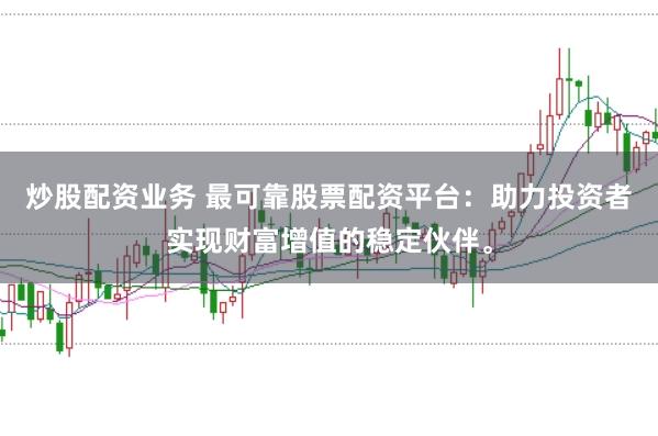 炒股配资业务 最可靠股票配资平台：助力投资者实现财富增值的稳定伙伴。