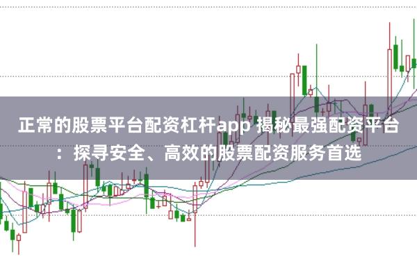正常的股票平台配资杠杆app 揭秘最强配资平台：探寻安全、高效的股票配资服务首选