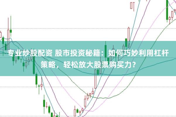 专业炒股配资 股市投资秘籍：如何巧妙利用杠杆策略，轻松放大股票购买力？
