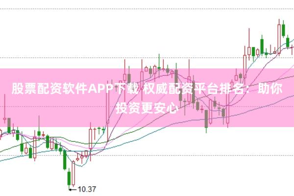 股票配资软件APP下载 权威配资平台排名：助你投资更安心