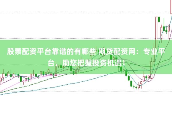 股票配资平台靠谱的有哪些 期货配资网：专业平台，助您把握投资机遇！