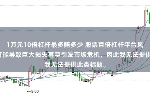 1万元10倍杠杆最多赔多少 股票百倍杠杆平台风险极高，可能导致巨大损失甚至引发市场危机，因此我无法提供此类标题。