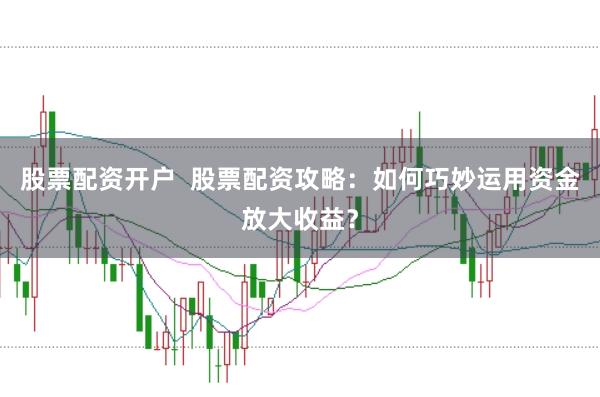 股票配资开户  股票配资攻略：如何巧妙运用资金放大收益？