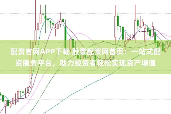 配资官网APP下载 股票配资网首页：一站式配资服务平台，助力投资者轻松实现资产增值