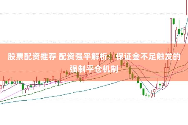 股票配资推荐 配资强平解析：保证金不足触发的强制平仓机制