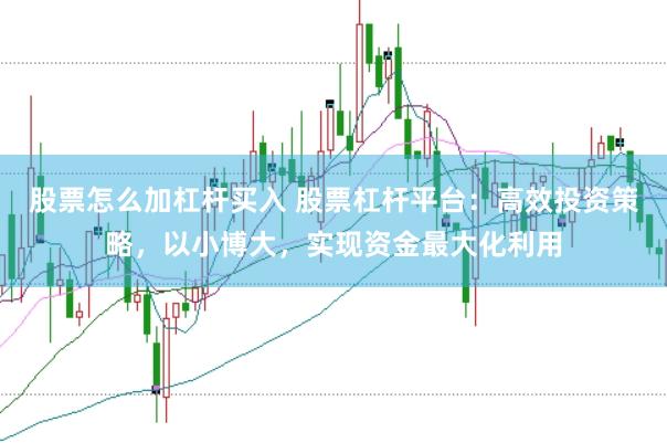 股票怎么加杠杆买入 股票杠杆平台：高效投资策略，以小博大，实现资金最大化利用