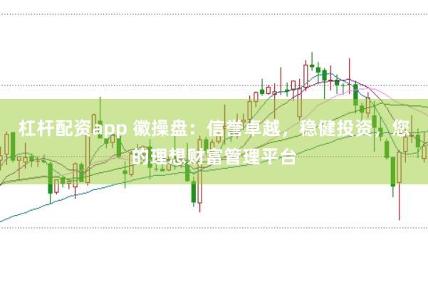 杠杆配资app 徽操盘：信誉卓越，稳健投资，您的理想财富管理平台