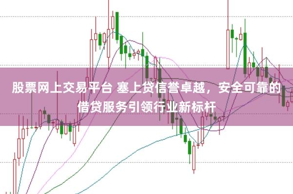 股票网上交易平台 塞上贷信誉卓越，安全可靠的借贷服务引领行业新标杆