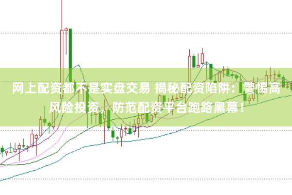 网上配资都不是实盘交易 揭秘配资陷阱：警惕高风险投资，防范配资平台跑路黑幕！