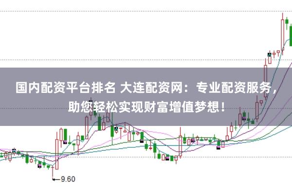 国内配资平台排名 大连配资网：专业配资服务，助您轻松实现财富增值梦想！