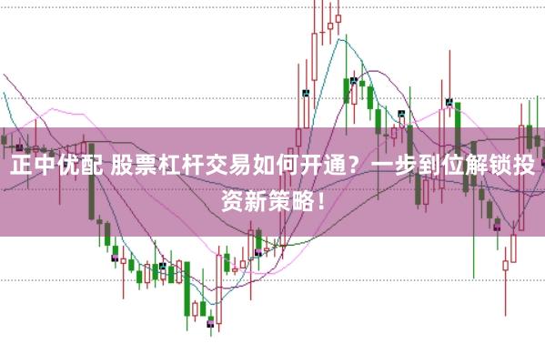正中优配 股票杠杆交易如何开通？一步到位解锁投资新策略！