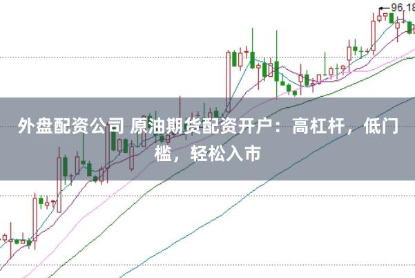 外盘配资公司 原油期货配资开户：高杠杆，低门槛，轻松入市