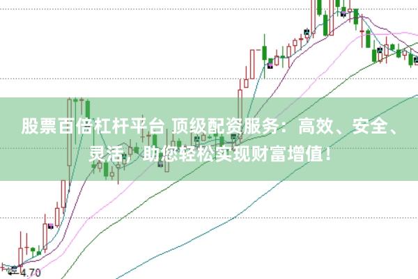 股票百倍杠杆平台 顶级配资服务：高效、安全、灵活，助您轻松实现财富增值！