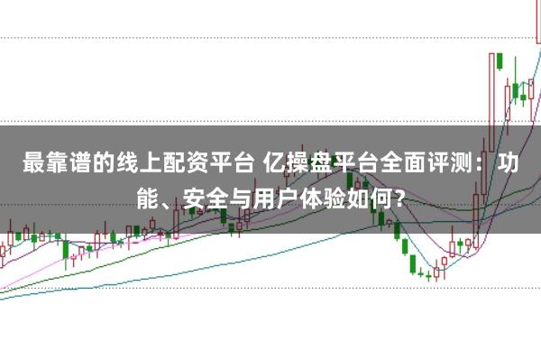 最靠谱的线上配资平台 亿操盘平台全面评测：功能、安全与用户体验如何？
