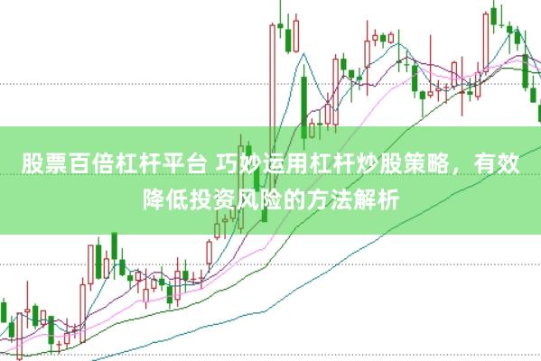 股票百倍杠杆平台 巧妙运用杠杆炒股策略，有效降低投资风险的方法解析