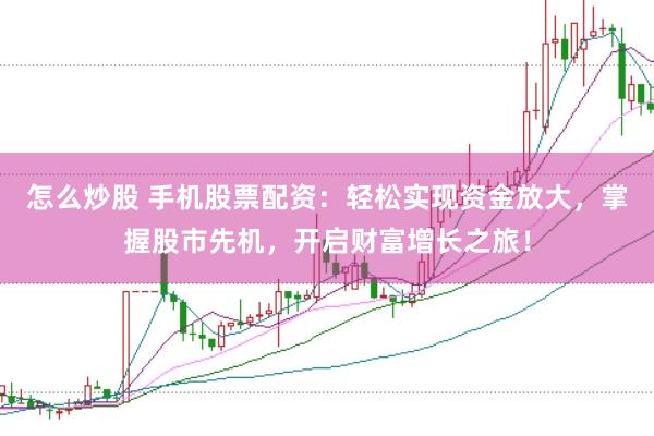 怎么炒股 手机股票配资：轻松实现资金放大，掌握股市先机，开启财富增长之旅！