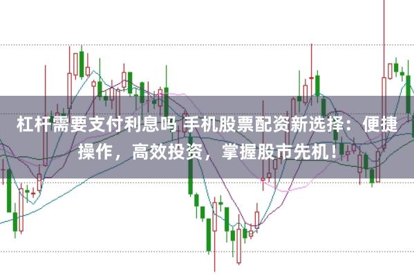 杠杆需要支付利息吗 手机股票配资新选择：便捷操作，高效投资，掌握股市先机！