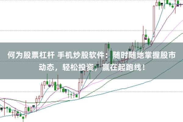 何为股票杠杆 手机炒股软件：随时随地掌握股市动态，轻松投资，赢在起跑线！