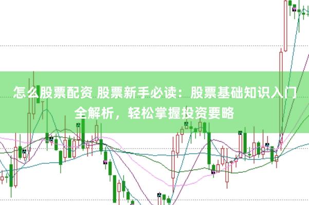 怎么股票配资 股票新手必读：股票基础知识入门全解析，轻松掌握投资要略