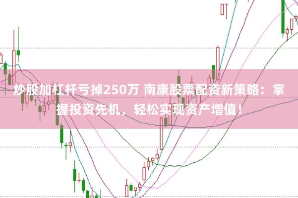 炒股加杠杆亏掉250万 南康股票配资新策略：掌握投资先机，轻松实现资产增值！