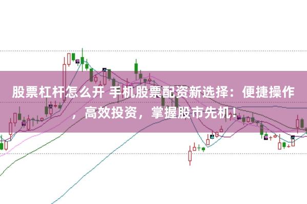股票杠杆怎么开 手机股票配资新选择：便捷操作，高效投资，掌握股市先机！
