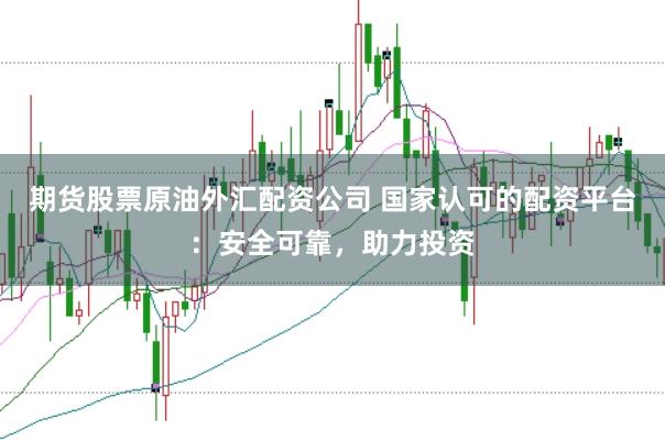 期货股票原油外汇配资公司 国家认可的配资平台：安全可靠，助力投资