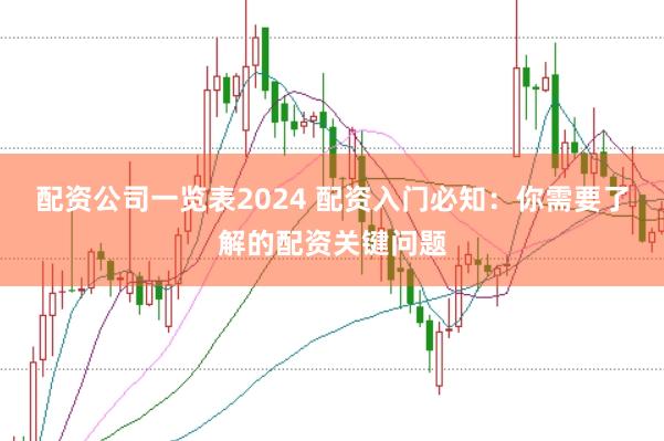 配资公司一览表2024 配资入门必知：你需要了解的配资关键问题
