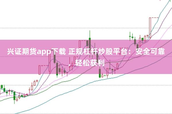 兴证期货app下载 正规杠杆炒股平台：安全可靠，轻松获利