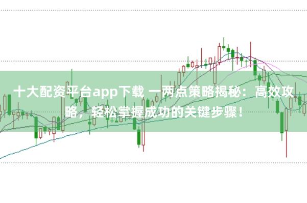 十大配资平台app下载 一两点策略揭秘：高效攻略，轻松掌握成功的关键步骤！