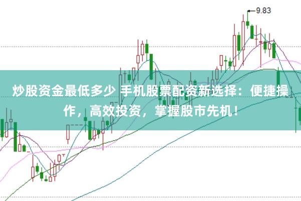 炒股资金最低多少 手机股票配资新选择：便捷操作，高效投资，掌握股市先机！