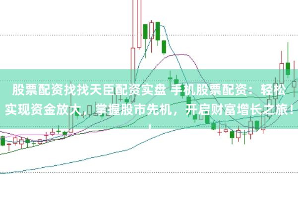股票配资找找天臣配资实盘 手机股票配资：轻松实现资金放大，掌握股市先机，开启财富增长之旅！