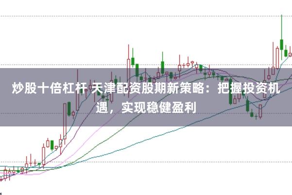 炒股十倍杠杆 天津配资股期新策略：把握投资机遇，实现稳健盈利