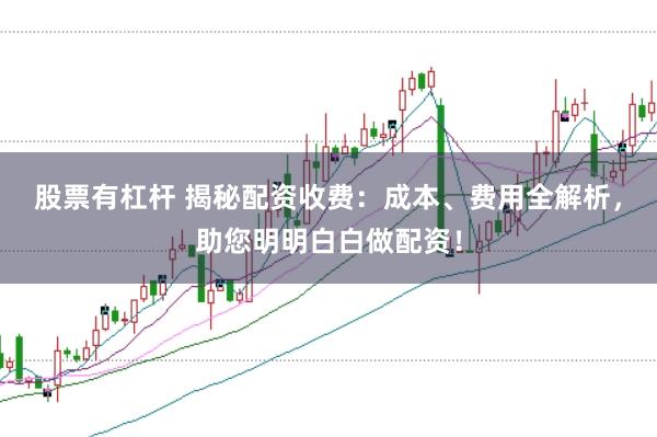 股票有杠杆 揭秘配资收费：成本、费用全解析，助您明明白白做配资！