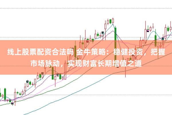 线上股票配资合法吗 金牛策略：稳健投资，把握市场脉动，实现财富长期增值之道