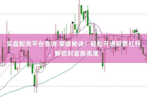 实盘配资平台查询 掌握秘诀！轻松开通股票杠杆，解锁财富新高度